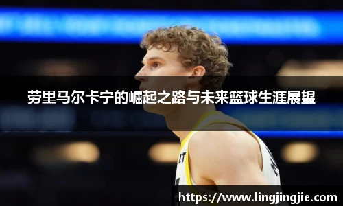 劳里马尔卡宁的崛起之路与未来篮球生涯展望