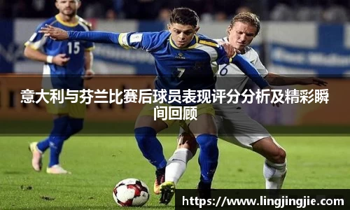 意大利与芬兰比赛后球员表现评分分析及精彩瞬间回顾