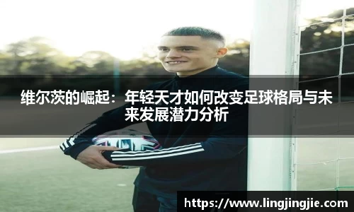 维尔茨的崛起：年轻天才如何改变足球格局与未来发展潜力分析