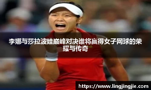 李娜与莎拉波娃巅峰对决谁将赢得女子网球的荣耀与传奇