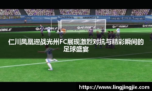 仁川凤凰迎战光州FC展现激烈对抗与精彩瞬间的足球盛宴