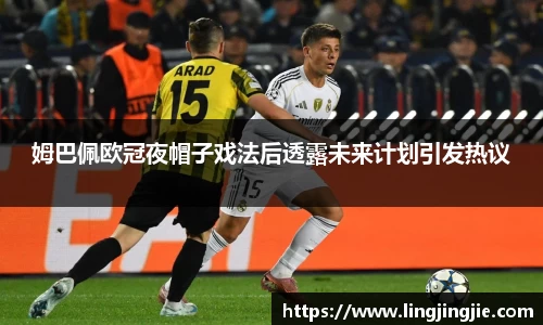 姆巴佩欧冠夜帽子戏法后透露未来计划引发热议